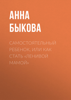 Самостоятельный ребенок, или Как стать «ленивой мамой» - Анна Быкова