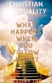 Christian Spirituality: What Happens When You Follow Jesus? - Christian Thorn