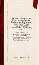 Travels Through North and South Carolina, Georgia, East and West Florida, the Cherokee Country, the Extensive Territories of the Muscogulges, or Creek Confederacy, and the Country of the Chactaws. - William Bartram