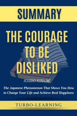 The Courage to Be Disliked: The Japanese Phenomenon That Shows You How to Change Your Life and Achieve Real Happiness by Ichiro Kishimi Summary