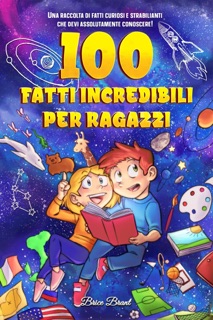 100 fatti incredibili per ragazzi: Una raccolta di fatti curiosi e strabilianti che devi assolutamente conoscere! by Brice Brant & Special Art Learning