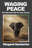 Waging Peace: The Narrative War for Côte d'Ivoire - Margaret Gamberton