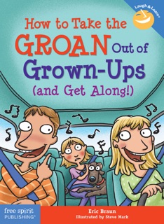 How to Take the GROAN Out of Grown-Ups (and Get Along!) by Eric Braun & Steve Mark