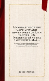 A Narrative of the Captivity and Adventures of John Tanner (U.S. Interpreter at the Saut de Ste. Marie) - John Tanner