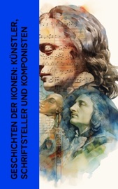Geschichten der Ikonen: Künstler, Schriftsteller und Komponisten - Jacob Burckhardt, Giorgio Vasari, Herman Grimm, Karl Storck, Philipp Spitta, Marie Lipsius, Ludwig Nohl, Stefan Zweig, Hugo Ball, Rudolf Köpke, Konrad Alberti & Hanns Heinz Ewers