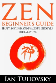 Zen: Beginner's Guide: Happy, Peaceful and Focused Lifestyle for Everyone - Ian Tuhovsky
