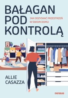 Bałagan pod kontrolą. Jak odzyskać przestrzeń w swoim domu by Allie Casazza