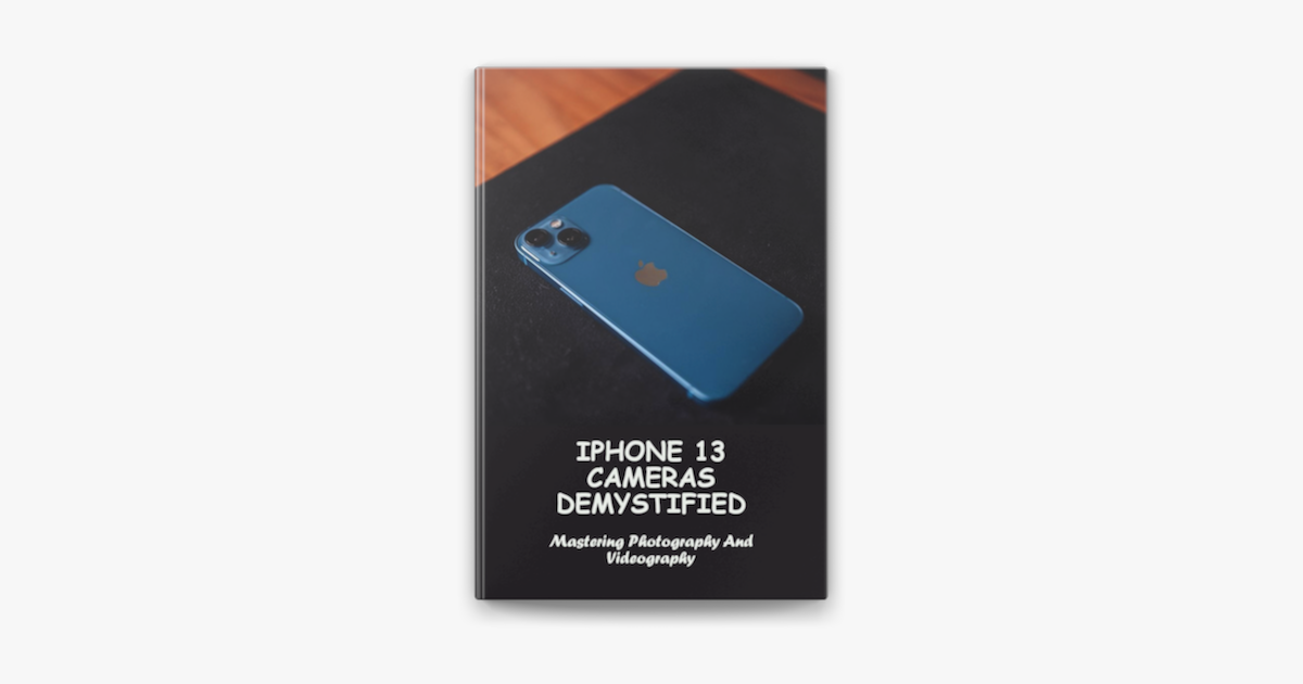 ‎iPhone 13 Cameras Demystified Mastering Photography And Videography on Apple Books
