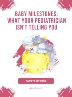 Baby Milestones- What Your Pediatrician Isn't Telling You by Aurora Brooks