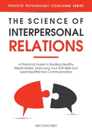 The Science of Interpersonal Relations: A Practical Guide to Building Healthy Relationships, Improving Your Soft Skills and Learning Effective Communication - Ian Tuhovsky
