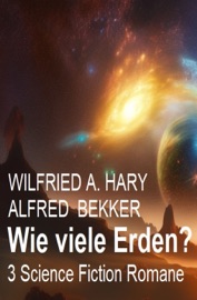 Wie viele Erden? 3 Science Fiction Romane - Wilfried A. Hary & Alfred Bekker