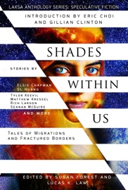 Shades Within Us: Tales of Migrations and Fractured Borders - SL Huang, Seanan McGuire, Rich Larson, Elsie Chapman, Sarah Raughley, Matthew Kressel, Tyler Keevil, Amanda Sun, Jeremy Szal, Alex Shvartsman, Kate Heartfield, Karin Lowachee, Christie Yant, Liz Westbrook-Trenholm, Vanessa Cardui, Julie Nováková, Heather Osborne, Hayden Trenholm, Alvaro Zinos-Amaro, Tonya Liburd, Brent Nichols, Eric Choi & Gillian Clinton