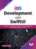 iOS Development with SwiftUI: Acquire the Knowledge and Skills to Create iOS Applications Using SwiftUI, Xcode 13, and UIKit - Mukesh Sharma