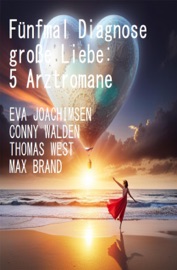 Fünfmal Diagnose große Liebe: 5 Arztromane - Conny Walden, Eva Joachimsen, Thomas West & Max Brand
