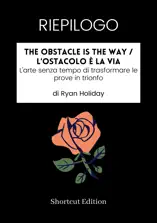 RIEPILOGO - The Obstacle Is The Way / L'ostacolo è la via: L'arte senza tempo di trasformare le prove in trionfo di Ryan Holiday