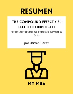 Resumen - The Compound Effect / El Efecto Compuesto: Poner en marcha tus ingresos, tu vida, tu éxito por Darren Hardy by My MBA