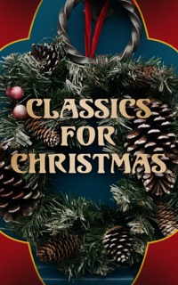 Classics for Christmas by Various Authors, Louisa May Alcott, O. Henry, Mark Twain, Beatrix Potter, Charles Dickens, Emily Dickinson, Hans Christian Andersen, Fyodor Dostoyevsky, Martin Luther, James Matthew Barrie, Anthony Trollope, The Brothers Grimm, L. Frank Baum, L.M. Montgomery, George MacDonald, Leo Tolstoy, Henry Van Dyke, E. T. A. Hoffmann, Henry Wadsworth Longfellow, William Wordsworth, Alfred Lord Tennyson, William Butler Yeats, Max Brand, Rudyard Kipling & William Shakespeare