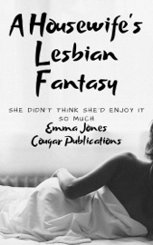 A Housewife’s Lesbian Fantasy: She Didn’t Think She’d Enjoy It So Much - Emma Jones