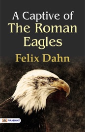 A Captive of the Roman Eagles - Felix Dahn