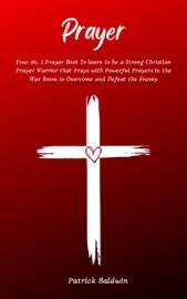 Prayer: Your No. 1 Prayer Book To Learn To Be A Strong Christian Prayer Warrior That Prays With Powerful Prayers In The War Room To Overcome And Defeat The Enemy - Patrick Baldwin