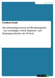 Das Arbeitslagersystem im Westharzgebiet - ein verdrängtes Stück Industrie- und Heimatgeschichte der NS-Zeit - Friedhart Knolle