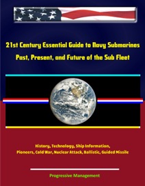 21st Century Essential Guide to Navy Submarines: Past, Present, and Future of the Sub Fleet, History, Technology, Ship Information, Pioneers, Cold War, Nuclear Attack, Ballistic, Guided Missile - Progressive Management