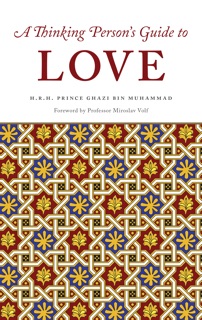 A Thinking Person’s Guide to Love by H.R.H. Prince Ghazi Bin Muhammad