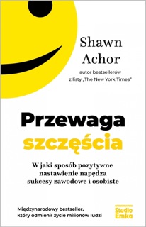 Przewaga szczęścia. W jaki sposób pozytywne nastawienie napędza sukcesy zawodowe i osobiste by Shawn Achor
