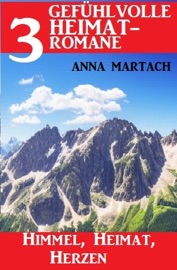 Himmel, Heimat, Herzen: 3 Gefühlvolle Heimatromane - Anna Martach