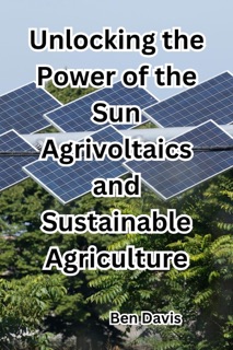 Unlocking the Power of the Sun Agrivoltaics and Sustainable Agriculture by Ben Davis