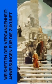 Weisheiten der Vergangenheit: Anweisungen für die Zukunft - LaoTse, Konfuzius, Plato, Xenophon, Marc Aurel, Pharao Wahkare Cheti I. & Siddhartha Gautama Buddha