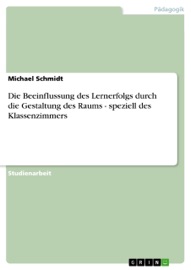 Die Beeinflussung des Lernerfolgs durch die Gestaltung des Raums - speziell des Klassenzimmers - Michael Schmidt