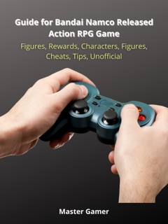 Guide for Bandai Namco Released Action RPG Game, Figures, Rewards, Characters, Figures, Cheats, Tips, Unofficial by Master Gamer