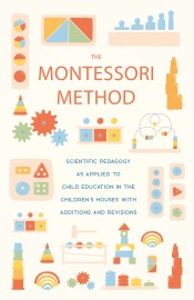 The Montessori Method: Scientific Pedagogy As Applied to Child Education In the Children's Houses With Additions and Revisions - Maria Montessori