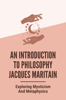 An Introduction To Philosophy Jacques Maritain: Exploring Mysticism And Metaphysics - Omer Stjulien