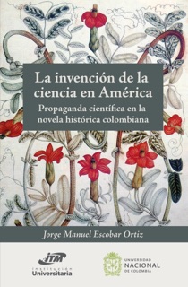 La invención de la ciencia en América. Propaganda científica en la novela histórica colombiana by Jorge Manuel Escobar Ortiz