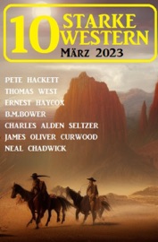 10 Starke Western März 2023 - Neal Chadwick, Pete Hackett, Thomas West, Ernest Haycox, B. M. Bower, Charles Alden Seltzer & James Oliver Curwood