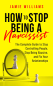 How to Stop Being a Narcissist: The Complete Guide to Stop Controlling People, Stop Being Abusive, and Fix Your Relationships - Jamie Williams