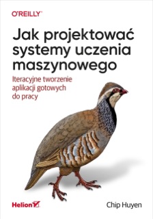 Jak projektować systemy uczenia maszynowego. Iteracyjne tworzenie aplikacji gotowych do pracy by Chip Huyen