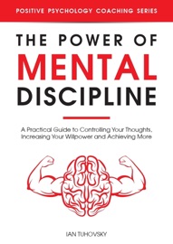 The Power of Mental Discipline: A Practical Guide to Controlling Your Thoughts, Increasing Your Willpower and Achieving More - Ian Tuhovsky