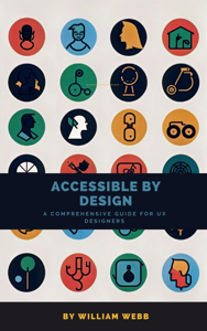 Accessible by Design: A Comprehensive Guide to UX Accessibility for Designers - William Webb Cover Art