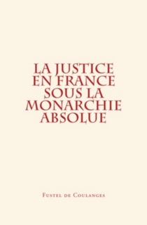 La Justice en France sous la monarchie absolue by Fustel de Coulanges