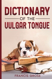 Dictionary of the Vulgar Tongue - Francis Grose