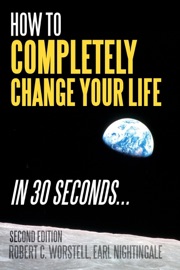 How to Completely Change Your Life in 30 Seconds, Second Edition - Dr. Robert C. Worstell & Earl Nightingale