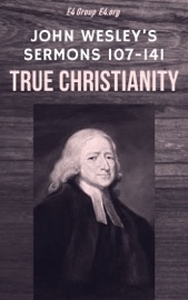 John Wesley’s Sermons 107-141: True Christianity - John Wesley