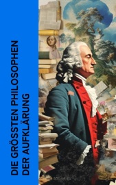 Die größten Philosophen der Aufklärung - Jean-Jacques Rousseau, Voltaire, Denis Diderot, David Hume, Johann Gottfried Herder, John Locke, Thomas Hobbes, Benjamin Franklin, Francis Bacon, Immanuel Kant, Montesquieu, Baruch Spinoza, Isaac Newton, Freiherr von Gottfried Wilhelm Leibniz & René Descartes