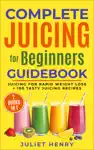 Complete Juicing for Beginners Guidebook by Juliet Henry Book Summary, Reviews and Downlod