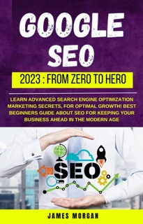 Google Seo 2023: From Zero To Hero by James Morgan