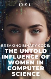 Breaking Binary Code: The Untold Influence of Women In Computer Science - Iris Li