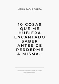 10 cosas que me hubiera encantado saber antes de perderme a mi misma - Maria Paola Garza